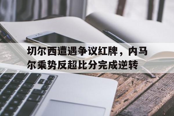 切尔西遭遇争议红牌，内马尔乘势反超比分完成逆转